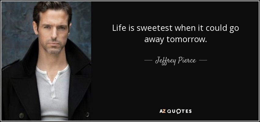 Life is sweetest when it could go away tomorrow. - Jeffrey Pierce