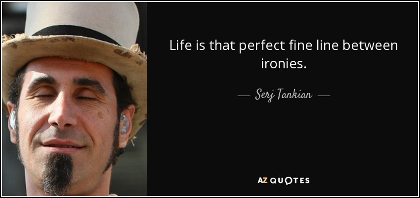 Life is that perfect fine line between ironies. - Serj Tankian