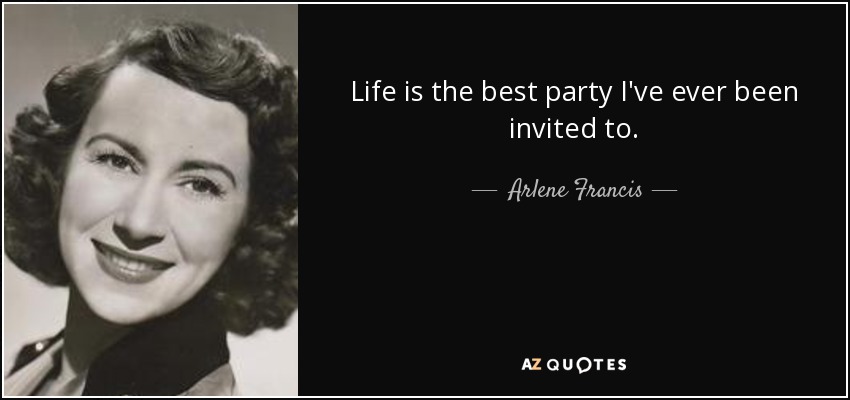 Life is the best party I've ever been invited to. - Arlene Francis