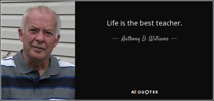 Life is the best teacher. - Anthony D. Williams