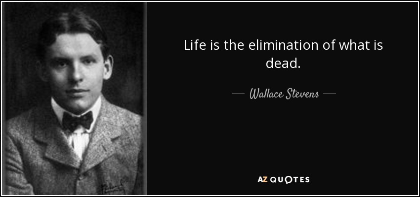 Life is the elimination of what is dead. - Wallace Stevens