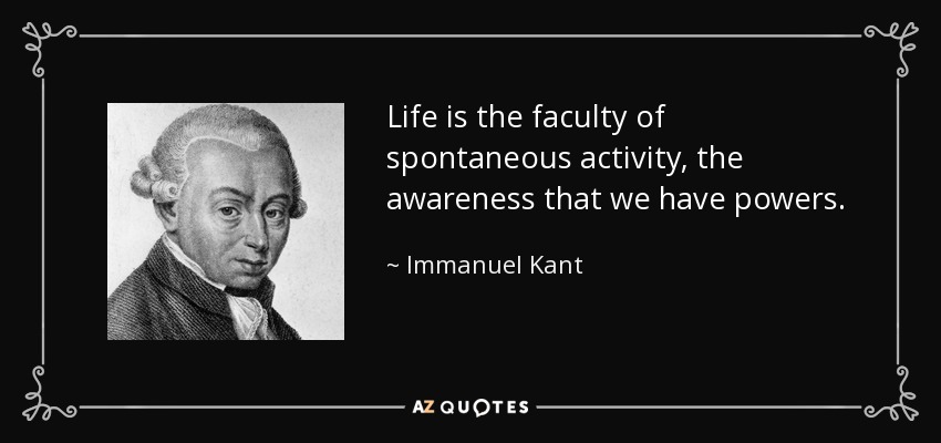 Life is the faculty of spontaneous activity, the awareness that we have powers. - Immanuel Kant