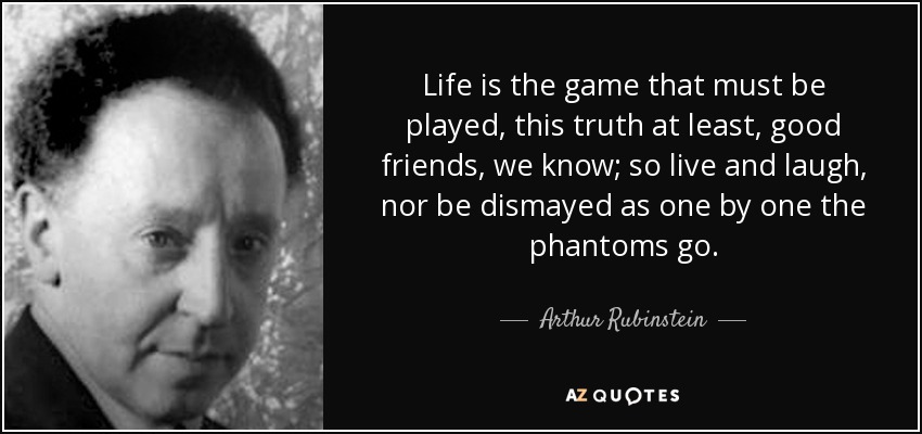 Life is the game that must be played, this truth at least, good friends, we know; so live and laugh, nor be dismayed as one by one the phantoms go. - Arthur Rubinstein