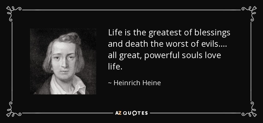Life is the greatest of blessings and death the worst of evils.... all great, powerful souls love life. - Heinrich Heine