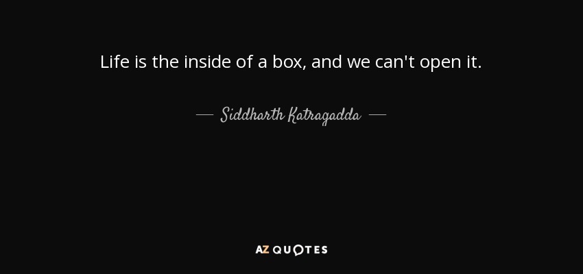 Life is the inside of a box, and we can't open it. - Siddharth Katragadda