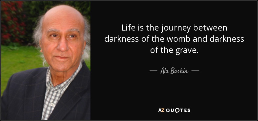 Life is the journey between darkness of the womb and darkness of the grave. - Ala Bashir