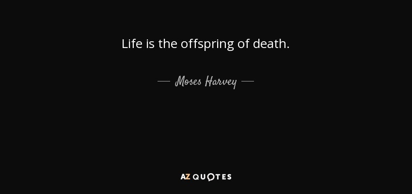 Life is the offspring of death. - Moses Harvey