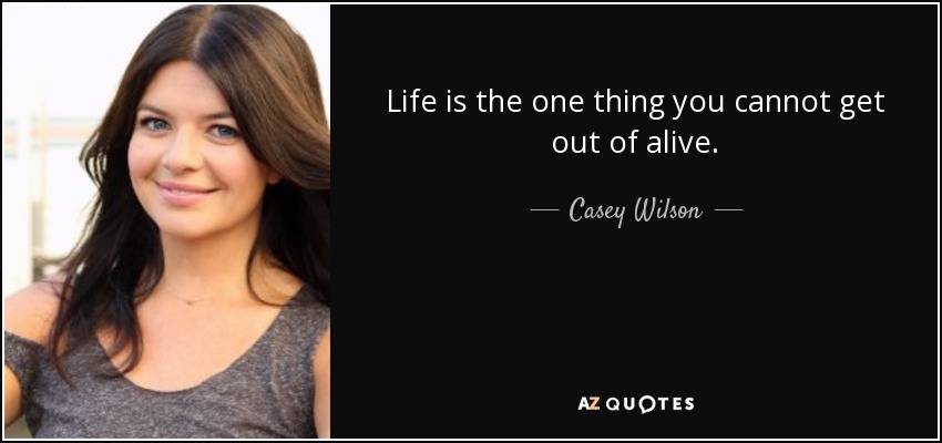 Life is the one thing you cannot get out of alive. - Casey Wilson