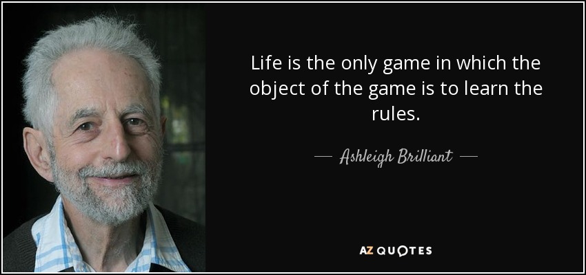 Life is the only game in which the object of the game is to learn the rules. - Ashleigh Brilliant