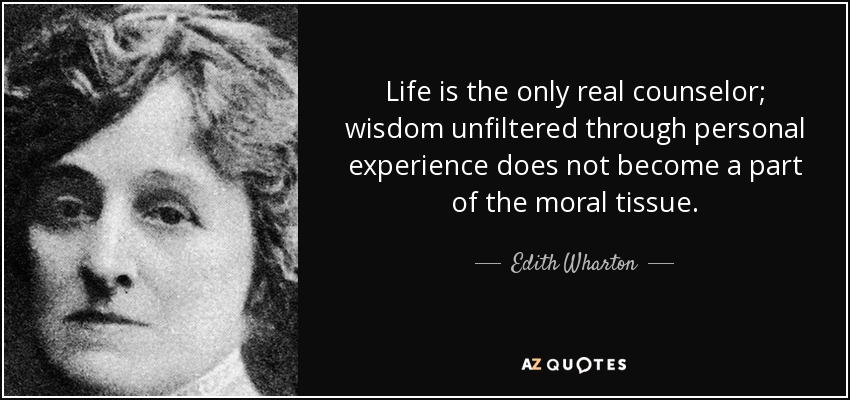 Life is the only real counselor; wisdom unfiltered through personal experience does not become a part of the moral tissue. - Edith Wharton