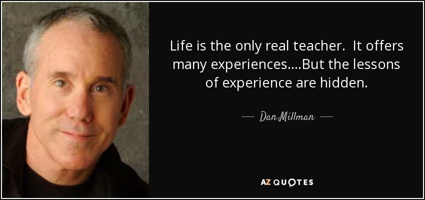 Life is the only real teacher. It offers many experiences....But the lessons of experience are hidden. - Dan Millman