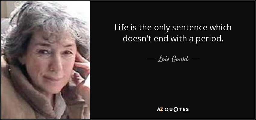 Life is the only sentence which doesn't end with a period. - Lois Gould