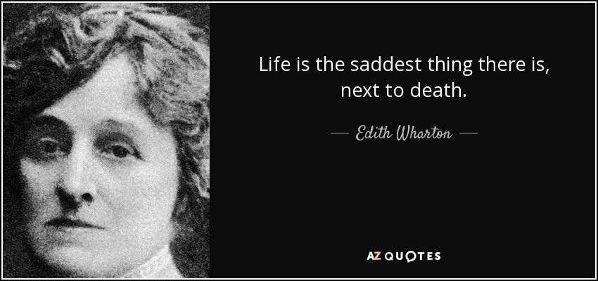 Life is the saddest thing there is, next to death. - Edith Wharton