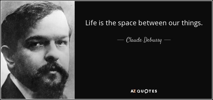 Life is the space between our things. - Claude Debussy