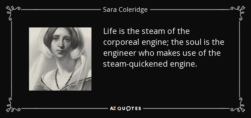 Life is the steam of the corporeal engine; the soul is the engineer who makes use of the steam-quickened engine. - Sara Coleridge