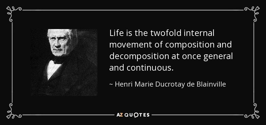 Life is the twofold internal movement of composition and decomposition at once general and continuous. - Henri Marie Ducrotay de Blainville