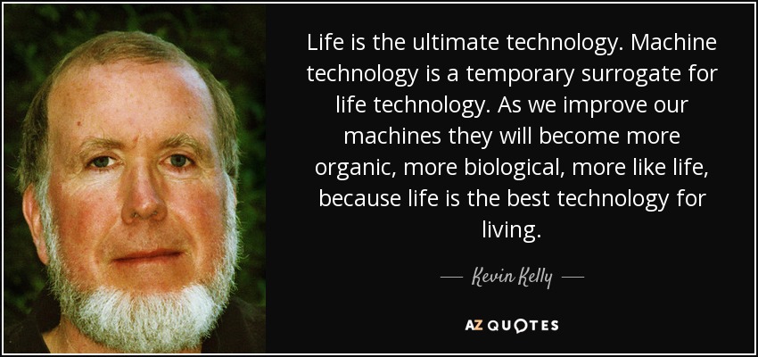 Life is the ultimate technology. Machine technology is a temporary surrogate for life technology. As we improve our machines they will become more organic, more biological, more like life, because life is the best technology for living. - Kevin Kelly