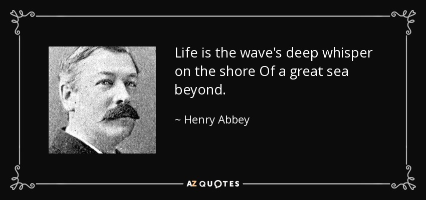 Life is the wave's deep whisper on the shore Of a great sea beyond. - Henry Abbey