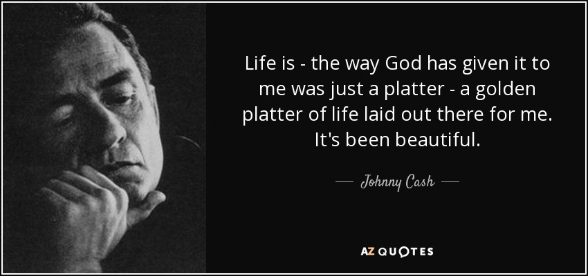 Life is - the way God has given it to me was just a platter - a golden platter of life laid out there for me. It's been beautiful. - Johnny Cash