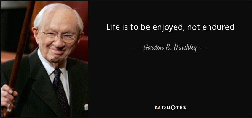 Life is to be enjoyed, not endured - Gordon B. Hinckley
