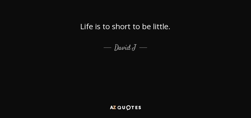 Life is to short to be little. - David J