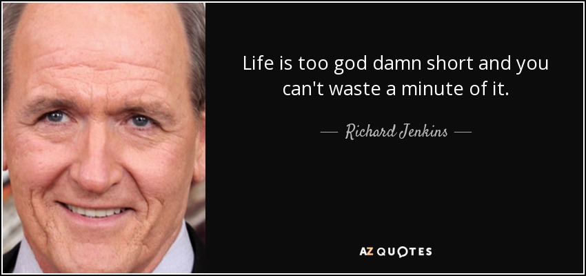 Life is too god damn short and you can't waste a minute of it. - Richard Jenkins