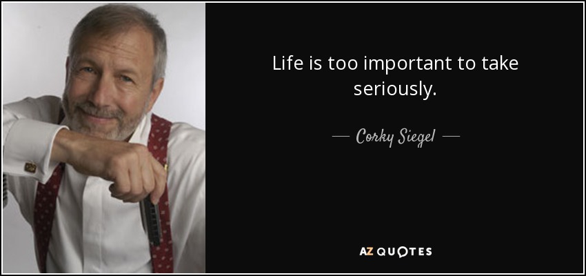 Life is too important to take seriously. - Corky Siegel