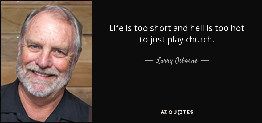 Life is too short and hell is too hot to just play church. - Larry Osborne