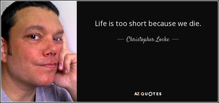 Life is too short because we die. - Christopher Locke