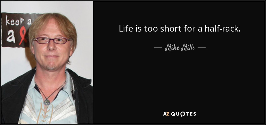 Life is too short for a half-rack. - Mike Mills