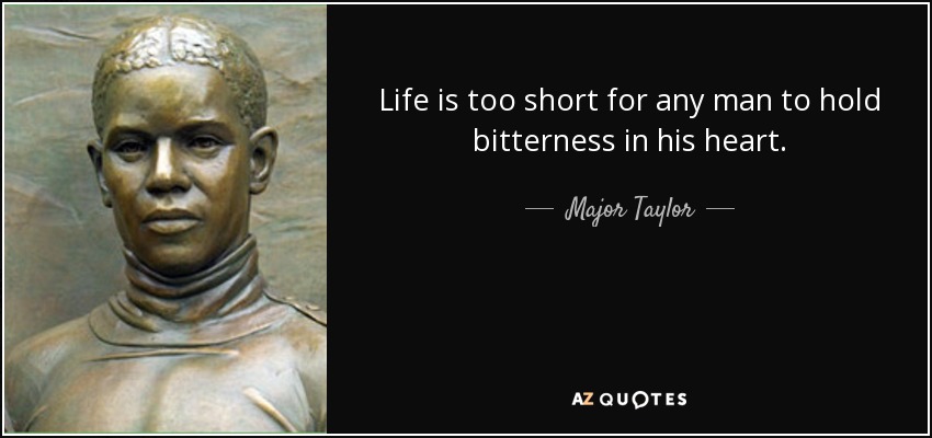 Life is too short for any man to hold bitterness in his heart. - Major Taylor