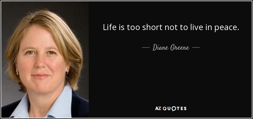 Life is too short not to live in peace. - Diane Greene