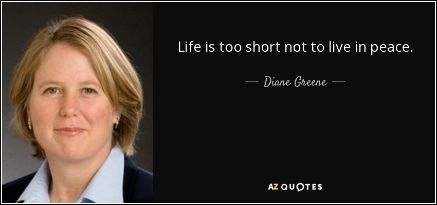 Life is too short not to live in peace. - Diane Greene