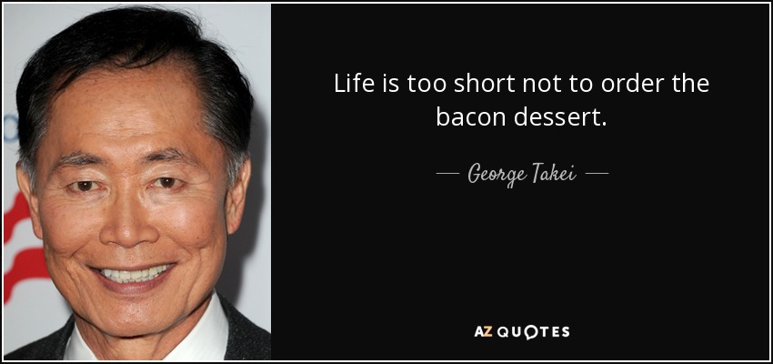 Life is too short not to order the bacon dessert. - George Takei