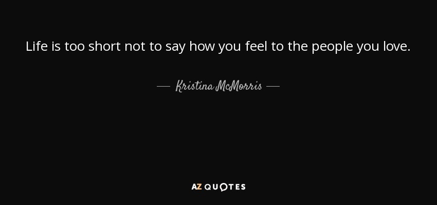 Life is too short not to say how you feel to the people you love. - Kristina McMorris