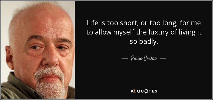 Life is too short, or too long, for me to allow myself the luxury of living it so badly. - Paulo Coelho