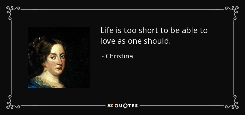 Life is too short to be able to love as one should. - Christina, Queen of Sweden