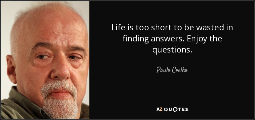 Life is too short to be wasted in finding answers. Enjoy the questions. - Paulo Coelho