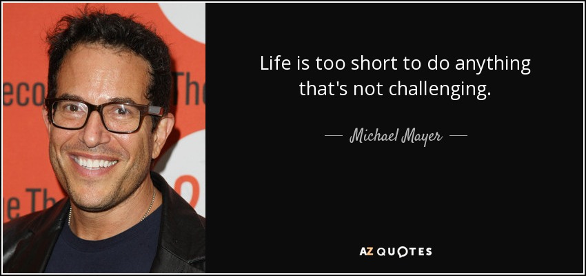 Life is too short to do anything that's not challenging. - Michael Mayer