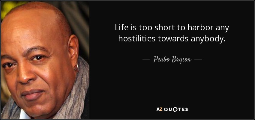 Life is too short to harbor any hostilities towards anybody. - Peabo Bryson