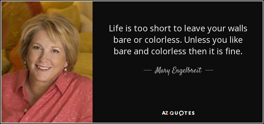 Life is too short to leave your walls bare or colorless. Unless you like bare and colorless then it is fine. - Mary Engelbreit