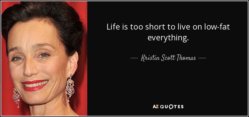 Life is too short to live on low-fat everything. - Kristin Scott Thomas