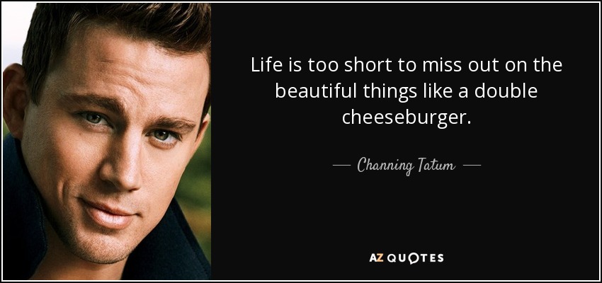 Life is too short to miss out on the beautiful things like a double cheeseburger. - Channing Tatum