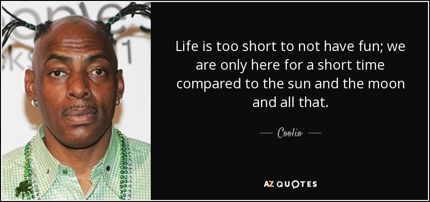 Life is too short to not have fun; we are only here for a short time compared to the sun and the moon and all that. - Coolio