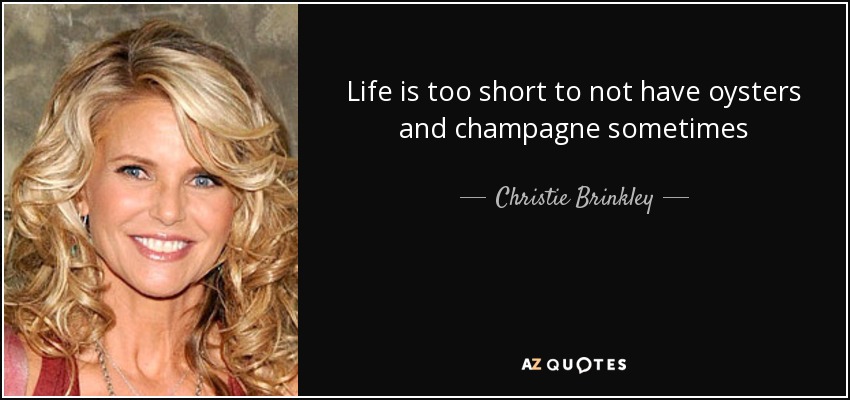 Life is too short to not have oysters and champagne sometimes - Christie Brinkley