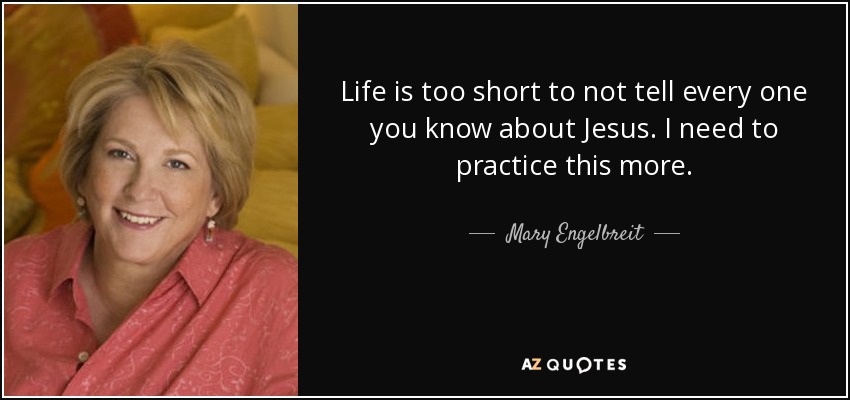 Life is too short to not tell every one you know about Jesus. I need to practice this more. - Mary Engelbreit