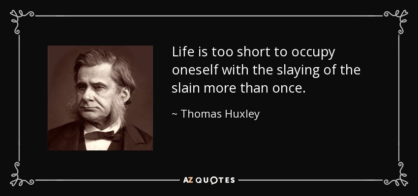 Life is too short to occupy oneself with the slaying of the slain more than once. - Thomas Huxley