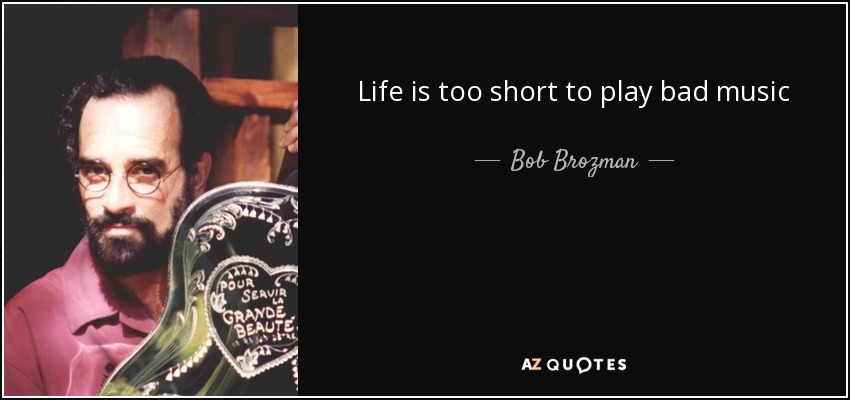 Life is too short to play bad music - Bob Brozman
