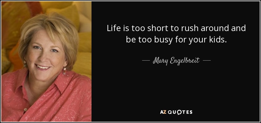 Life is too short to rush around and be too busy for your kids. - Mary Engelbreit