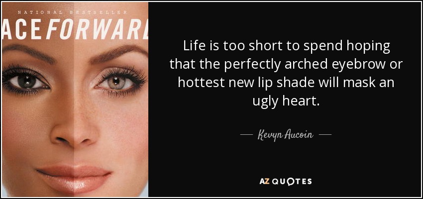 Life is too short to spend hoping that the perfectly arched eyebrow or hottest new lip shade will mask an ugly heart. - Kevyn Aucoin